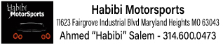 Habibi Motorsports<br />
11623 Fairgrove Industrial Blvd Maryland Heights MO 63043</p>
<p>Ahmed “Habibi” Salem</p>
<p>314.600.0473